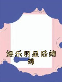 《娱乐明星陆绵绵》小说最新章节免费阅读（完整版未删节）