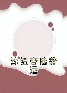 《沈温杳陆辞远》完结版免费试读 《沈温杳陆辞远》最新章节目录
